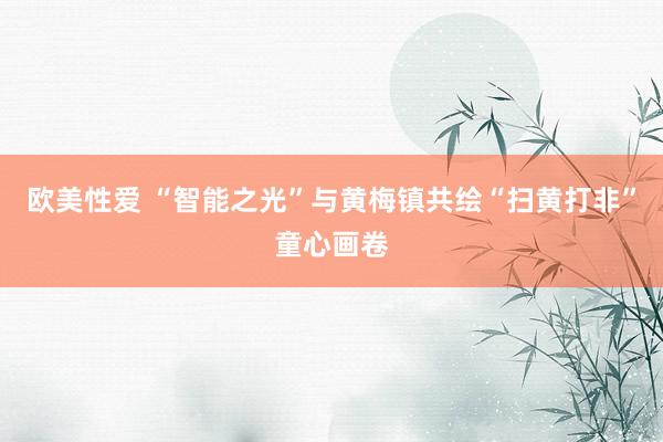 欧美性爱 “智能之光”与黄梅镇共绘“扫黄打非”童心画卷