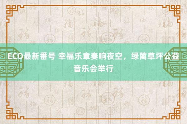 ECO最新番号 幸福乐章奏响夜空，绿篱草坪公益音乐会举行