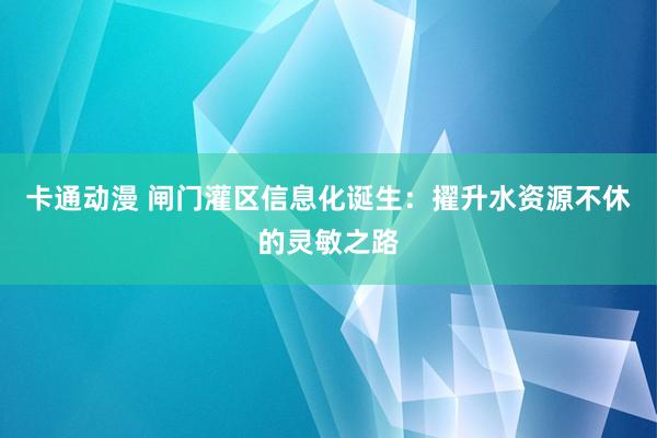 卡通动漫 闸门灌区信息化诞生：擢升水资源不休的灵敏之路