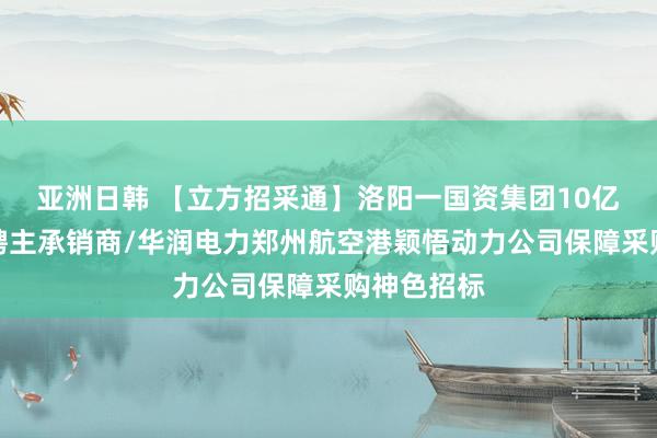 亚洲日韩 【立方招采通】洛阳一国资集团10亿公司债选聘主承销商/华润电力郑州航空港颖悟动力公司保障采购神色招标