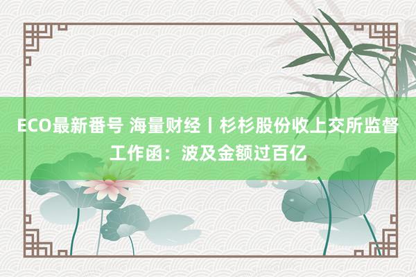 ECO最新番号 海量财经丨杉杉股份收上交所监督工作函：波及金额过百亿