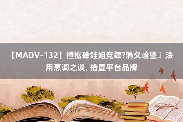 【MADV-132】楂樼礆銈姐兗銉?涓夊崄璺法 用烹调之谈， 措置平台品牌