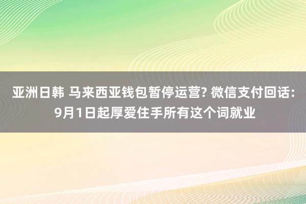 亚洲日韩 马来西亚钱包暂停运营? 微信支付回话: 9月1日起厚爱住手所有这个词就业