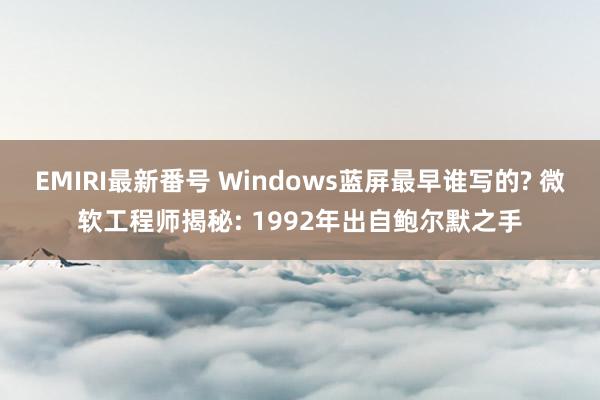 EMIRI最新番号 Windows蓝屏最早谁写的? 微软工程师揭秘: 1992年出自鲍尔默之手