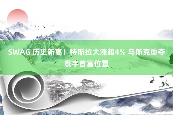 SWAG 历史新高！特斯拉大涨超4% 马斯克重夺寰宇首富位置