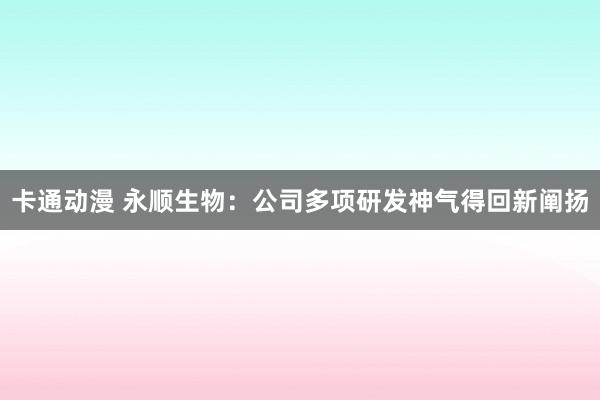 卡通动漫 永顺生物：公司多项研发神气得回新阐扬