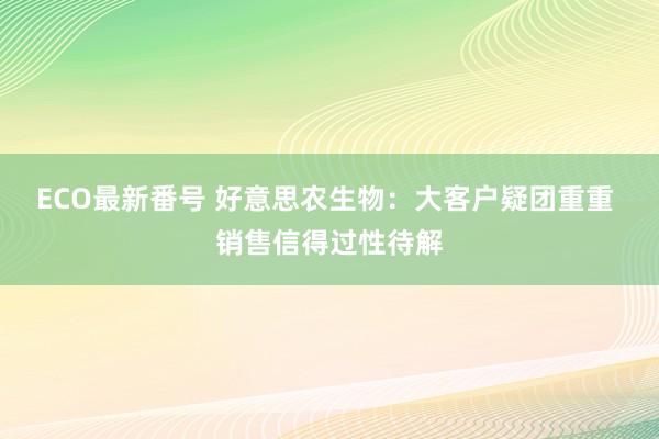 ECO最新番号 好意思农生物：大客户疑团重重 销售信得过性待解