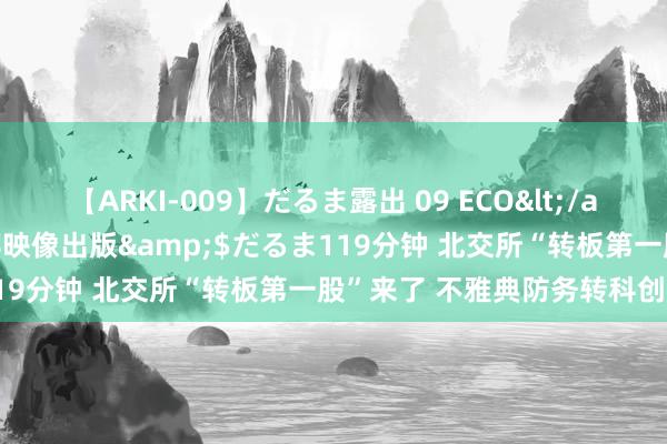 【ARKI-009】だるま露出 09 ECO</a>2008-06-19桃太郎映像出版&$だるま119分钟 北交所“转板第一股”来了 不雅典防务转科创板获批