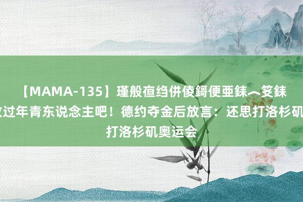 【MAMA-135】瑾般亱绉併倰鎶便亜銇︿笅銇曘亜 放过年青东说念主吧！德约夺金后放言：还思打洛杉矶奥运会