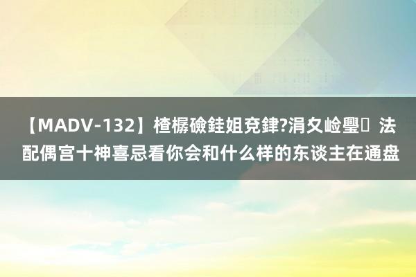 【MADV-132】楂樼礆銈姐兗銉?涓夊崄璺法 配偶宫十神喜忌看你会和什么样的东谈主在通盘