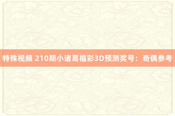 特殊视频 210期小诸葛福彩3D预测奖号：奇偶参考