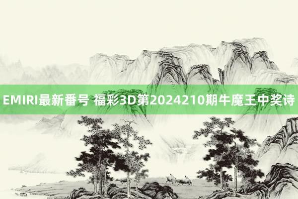 EMIRI最新番号 福彩3D第2024210期牛魔王中奖诗