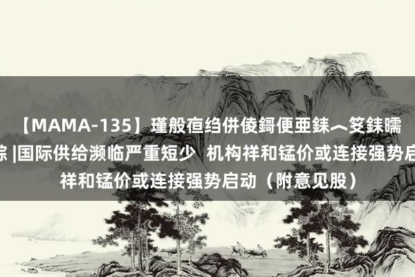 【MAMA-135】瑾般亱绉併倰鎶便亜銇︿笅銇曘亜 港股意见跟踪 |国际供给濒临严重短少  机构祥和锰价或连接强势启动（附意见股）