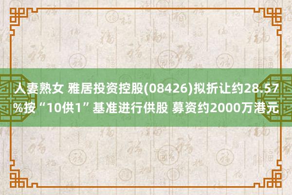 人妻熟女 雅居投资控股(08426)拟折让约28.57%按“10供1”基准进行供股 募资约2000万港元