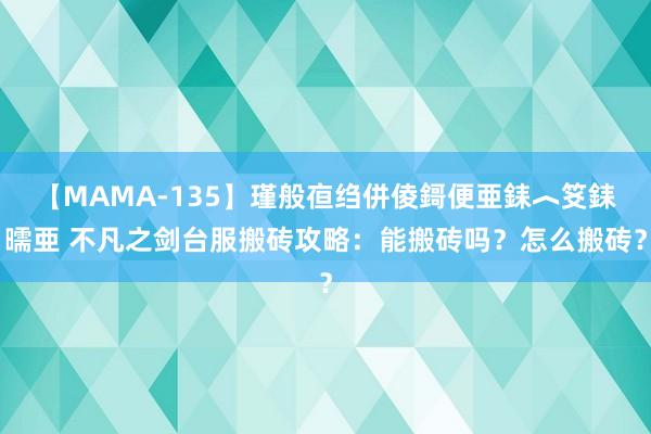 【MAMA-135】瑾般亱绉併倰鎶便亜銇︿笅銇曘亜 不凡之剑台服搬砖攻略：能搬砖吗？怎么搬砖？