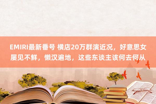 EMIRI最新番号 横店20万群演近况，好意思女屡见不鲜，懒汉遍地，这些东谈主该何去何从