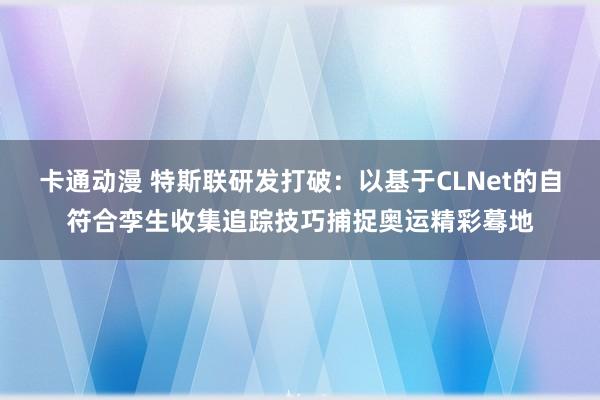 卡通动漫 特斯联研发打破：以基于CLNet的自符合孪生收集追踪技巧捕捉奥运精彩蓦地