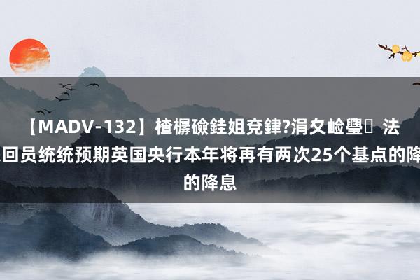 【MADV-132】楂樼礆銈姐兗銉?涓夊崄璺法 来回员统统预期英国央行本年将再有两次25个基点的降息