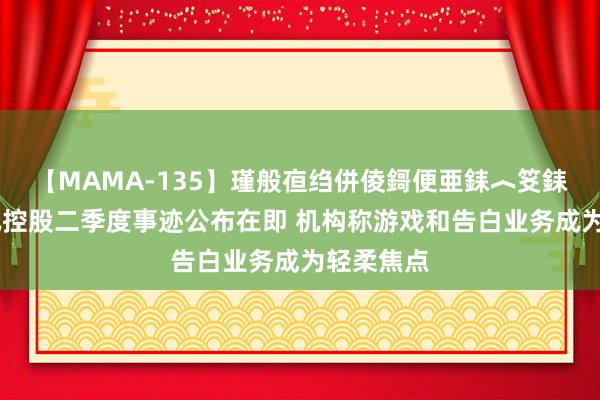 【MAMA-135】瑾般亱绉併倰鎶便亜銇︿笅銇曘亜 腾讯控股二季度事迹公布在即 机构称游戏和告白业务成为轻柔焦点