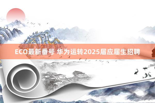 ECO最新番号 华为运转2025届应届生招聘