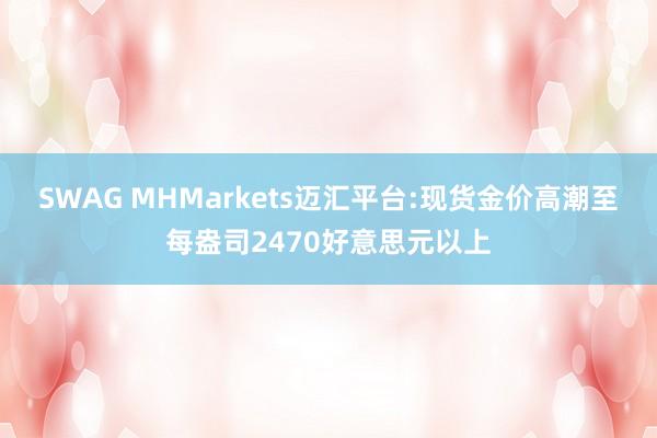 SWAG MHMarkets迈汇平台:现货金价高潮至每盎司2470好意思元以上