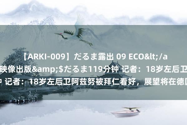 【ARKI-009】だるま露出 09 ECO</a>2008-06-19桃太郎映像出版&$だるま119分钟 记者：18岁左后卫阿兹努被拜仁看好，展望将在德国杯首发出场