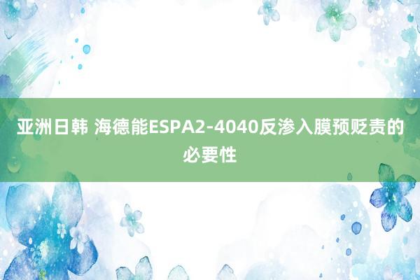 亚洲日韩 海德能ESPA2-4040反渗入膜预贬责的必要性