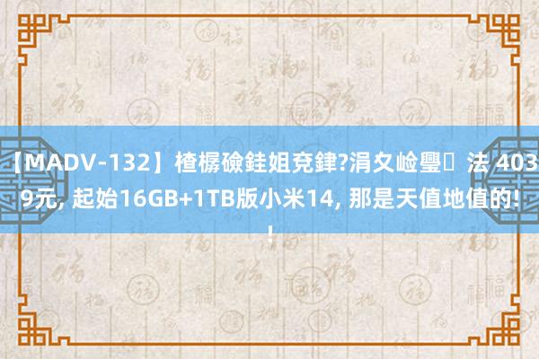 【MADV-132】楂樼礆銈姐兗銉?涓夊崄璺法 4039元， 起始16GB+1TB版小米14， 那是天值地值的!