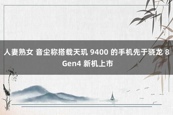 人妻熟女 音尘称搭载天玑 9400 的手机先于骁龙 8 Gen4 新机上市