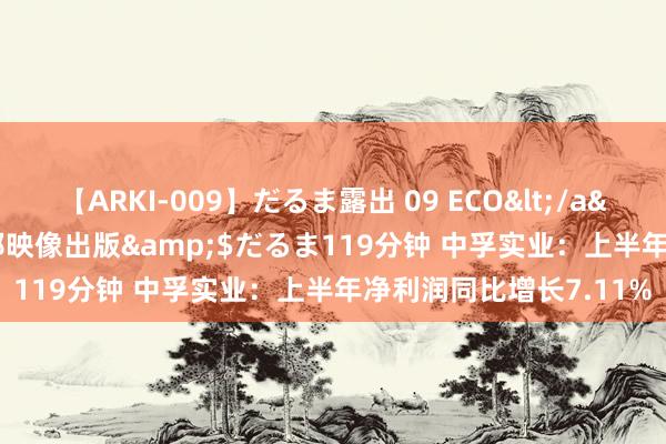 【ARKI-009】だるま露出 09 ECO</a>2008-06-19桃太郎映像出版&$だるま119分钟 中孚实业：上半年净利润同比增长7.11%