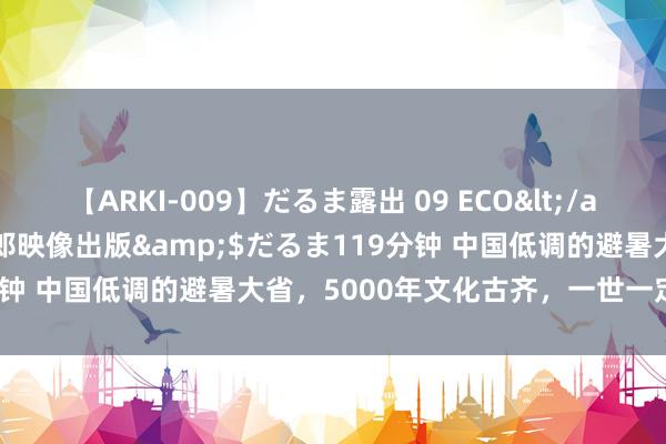 【ARKI-009】だるま露出 09 ECO</a>2008-06-19桃太郎映像出版&$だるま119分钟 中国低调的避暑大省，5000年文化古齐，一世一定要去一次！