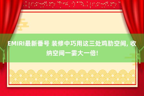 EMIRI最新番号 装修中巧用这三处鸡肋空间， 收纳空间一霎大一倍!