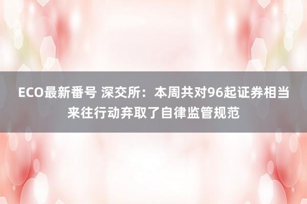 ECO最新番号 深交所：本周共对96起证券相当来往行动弃取了自律监管规范