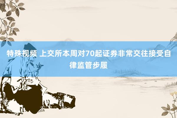 特殊视频 上交所本周对70起证券非常交往接受自律监管步履