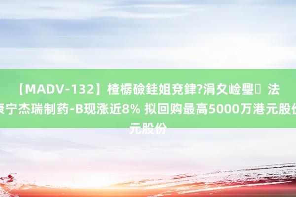 【MADV-132】楂樼礆銈姐兗銉?涓夊崄璺法 康宁杰瑞制药-B现涨近8% 拟回购最高5000万港元股份