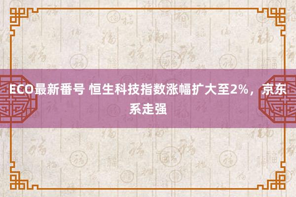 ECO最新番号 恒生科技指数涨幅扩大至2%，京东系走强