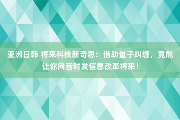 亚洲日韩 将来科技新奇思：借助量子纠缠，竟能让你向昔时发信息改革将来！