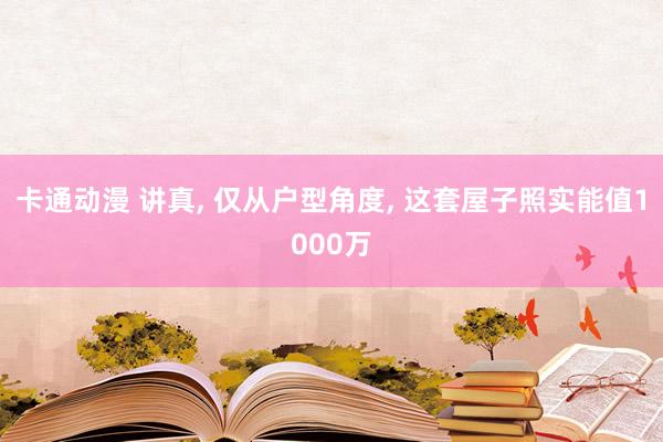 卡通动漫 讲真， 仅从户型角度， 这套屋子照实能值1000万