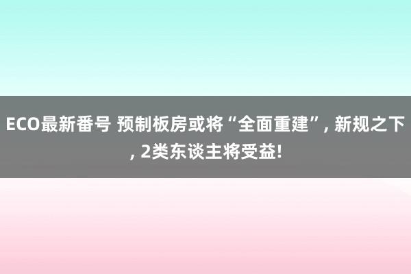 ECO最新番号 预制板房或将“全面重建”， 新规之下， 2类东谈主将受益!