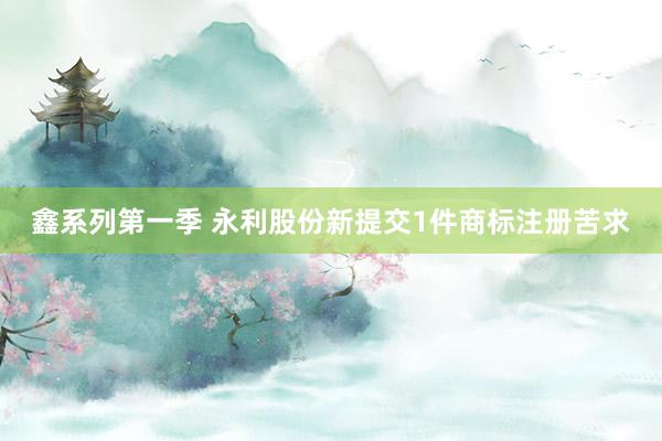 鑫系列第一季 永利股份新提交1件商标注册苦求