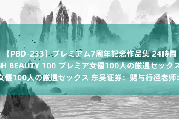 【PBD-233】プレミアム7周年記念作品集 24時間 PREMIUM STYLISH BEAUTY 100 プレミア女優100人の厳選セックス 东吴证券：赐与行径老师增合手评级