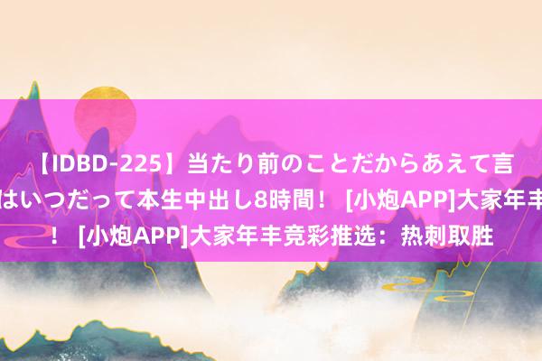 【IDBD-225】当たり前のことだからあえて言わなかったけど…IPはいつだって本生中出し8時間！ [小炮APP]大家年丰竞彩推选：热刺取胜