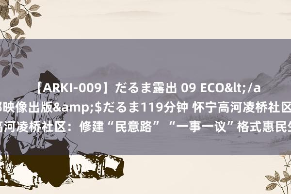 【ARKI-009】だるま露出 09 ECO</a>2008-06-19桃太郎映像出版&$だるま119分钟 怀宁高河凌桥社区：修建“民意路” “一事一议”格式惠民生_大皖新闻 | 安徽网