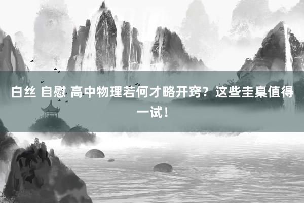 白丝 自慰 高中物理若何才略开窍？这些圭臬值得一试！