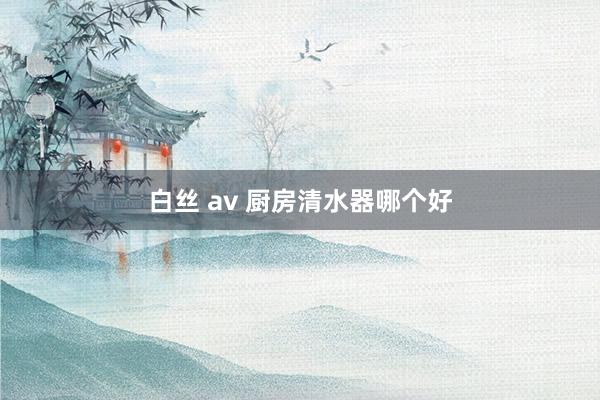 白丝 av 厨房清水器哪个好