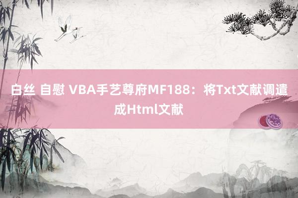 白丝 自慰 VBA手艺尊府MF188：将Txt文献调遣成Html文献