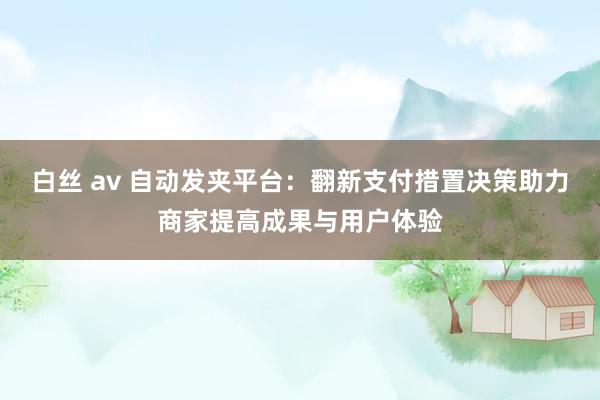 白丝 av 自动发夹平台：翻新支付措置决策助力商家提高成果与用户体验