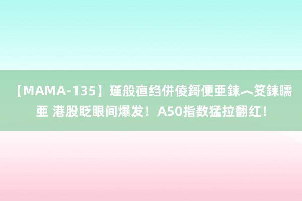 【MAMA-135】瑾般亱绉併倰鎶便亜銇︿笅銇曘亜 港股眨眼间爆发！A50指数猛拉翻红！