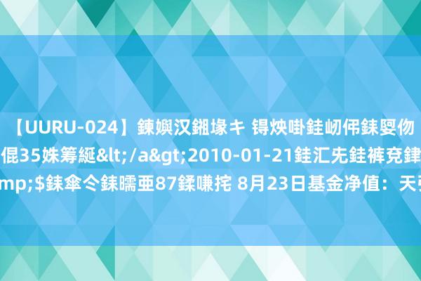 【UURU-024】鍊嬩汉鎺堟キ 锝炴啩銈屻伄銇娿伆銇曘倱 妗滄湪銈屻倱35姝筹綖</a>2010-01-21銈汇兂銈裤兗銉撱儸銉冦偢&$銇傘仒銇曘亜87鍒嗛挓 8月23日基金净值：天弘丰益债券发起A最新净值1.04，跌0.02%