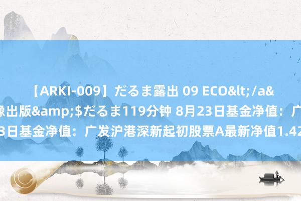 【ARKI-009】だるま露出 09 ECO</a>2008-06-19桃太郎映像出版&$だるま119分钟 8月23日基金净值：广发沪港深新起初股票A最新净值1.4248，涨0.12%